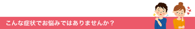 こんな症状でお悩みではありませんか？