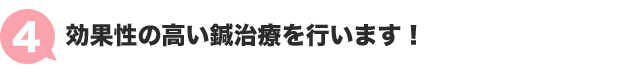 ４：効果性の高い鍼治療を行います！